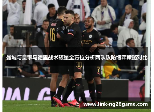 曼城与皇家马德里战术较量全方位分析两队攻防博弈策略对比