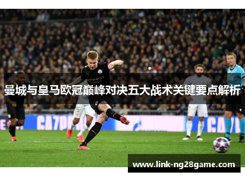 曼城与皇马欧冠巅峰对决五大战术关键要点解析