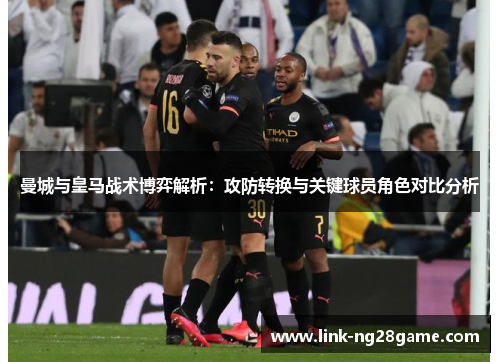 曼城与皇马战术博弈解析：攻防转换与关键球员角色对比分析