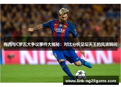 梅西与C罗五大争议事件大揭秘：对比分析足坛天王的风波瞬间