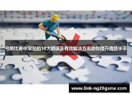 弓箭比赛中常见的10大错误及有效解决方案助你提升竞技水平