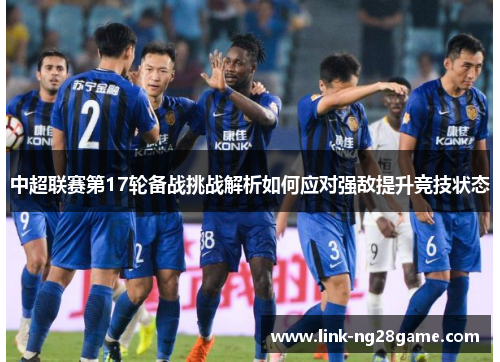 中超联赛第17轮备战挑战解析如何应对强敌提升竞技状态