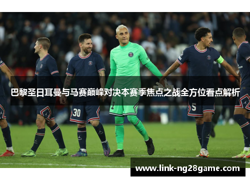 巴黎圣日耳曼与马赛巅峰对决本赛季焦点之战全方位看点解析