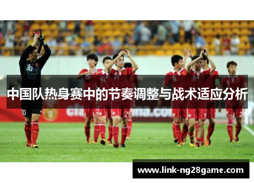 中国队热身赛中的节奏调整与战术适应分析