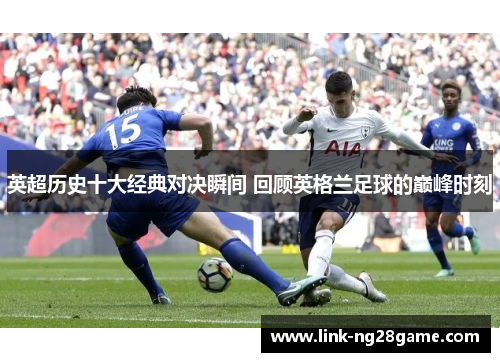 英超历史十大经典对决瞬间 回顾英格兰足球的巅峰时刻