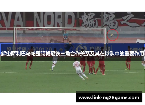 解密萨利巴乌帕楚阿梅尼铁三角合作关系及其在球队中的重要作用