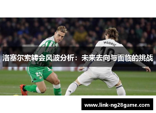洛塞尔索转会风波分析：未来去向与面临的挑战