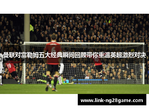 曼联对富勒姆五大经典瞬间回顾带你重温英超激烈对决