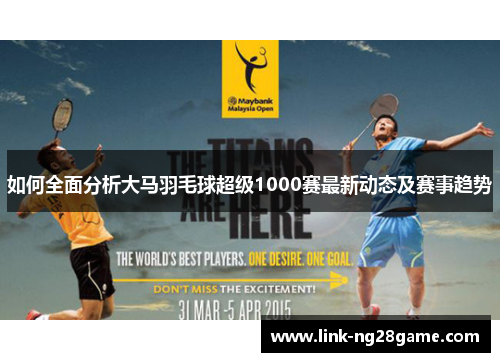 如何全面分析大马羽毛球超级1000赛最新动态及赛事趋势