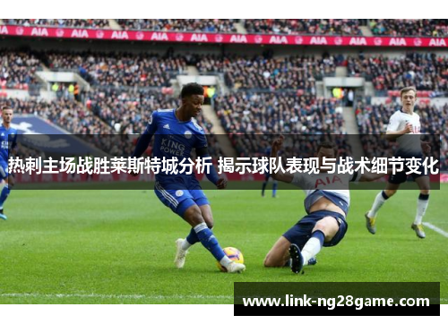 热刺主场战胜莱斯特城分析 揭示球队表现与战术细节变化