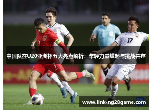 中国队在U20亚洲杯五大亮点解析：年轻力量崛起与挑战并存