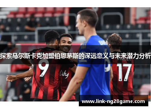 探索马尔斯卡克加盟伯恩茅斯的深远意义与未来潜力分析
