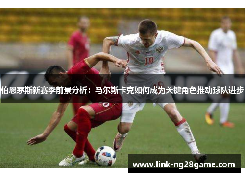 伯恩茅斯新赛季前景分析：马尔斯卡克如何成为关键角色推动球队进步