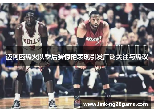 迈阿密热火队季后赛惊艳表现引发广泛关注与热议