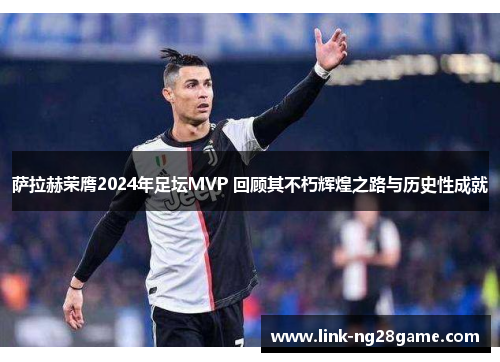 萨拉赫荣膺2024年足坛MVP 回顾其不朽辉煌之路与历史性成就