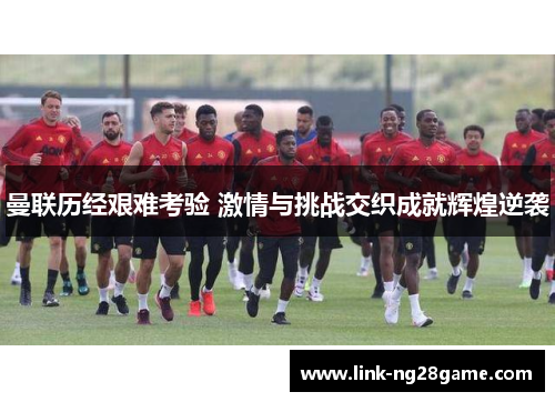 曼联历经艰难考验 激情与挑战交织成就辉煌逆袭