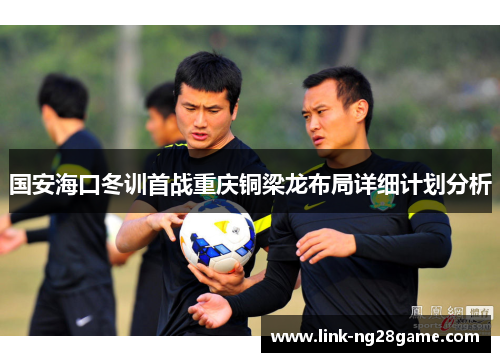 国安海口冬训首战重庆铜梁龙布局详细计划分析