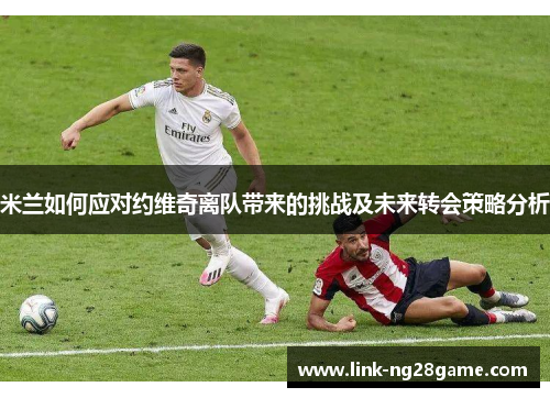 米兰如何应对约维奇离队带来的挑战及未来转会策略分析