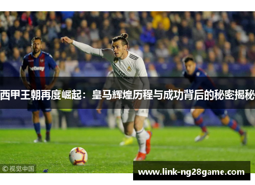 西甲王朝再度崛起：皇马辉煌历程与成功背后的秘密揭秘