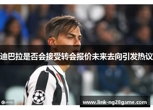 迪巴拉是否会接受转会报价未来去向引发热议