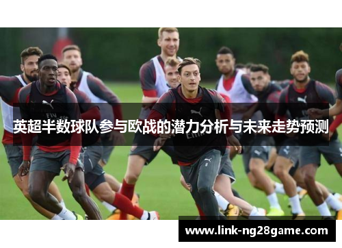英超半数球队参与欧战的潜力分析与未来走势预测