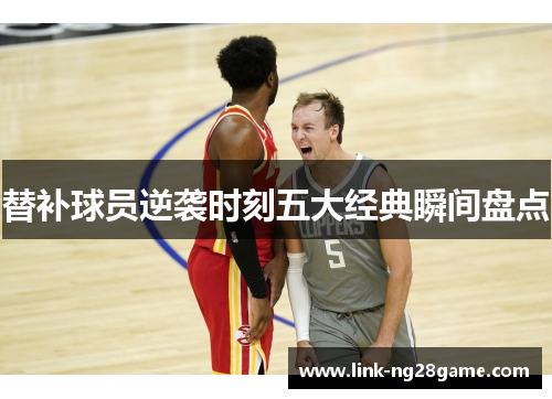 替补球员逆袭时刻五大经典瞬间盘点 替补球员逆袭时刻五大经典瞬间盘点