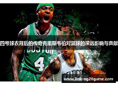 四号球衣背后的传奇克里斯韦伯对篮球的深远影响与贡献