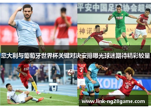 意大利与葡萄牙世界杯关键对决安排曝光球迷期待精彩较量