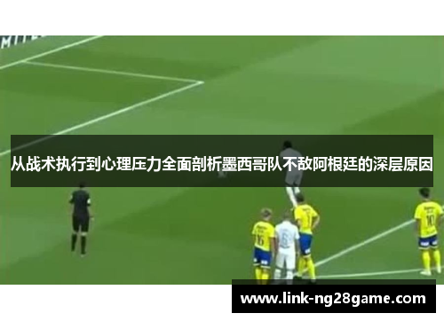 从战术执行到心理压力全面剖析墨西哥队不敌阿根廷的深层原因