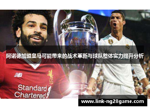 阿诺德加盟皇马可能带来的战术革新与球队整体实力提升分析