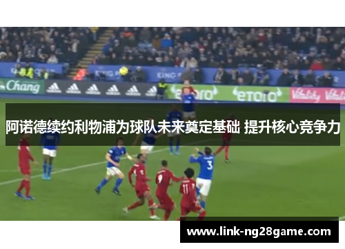 阿诺德续约利物浦为球队未来奠定基础 提升核心竞争力