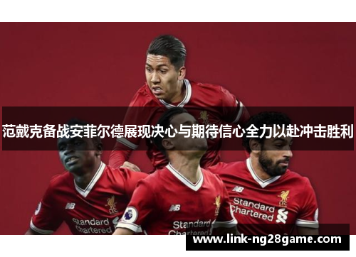范戴克备战安菲尔德展现决心与期待信心全力以赴冲击胜利