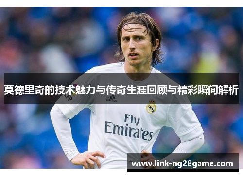 莫德里奇的技术魅力与传奇生涯回顾与精彩瞬间解析