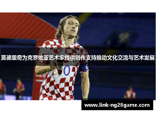 莫德里奇为克罗地亚艺术家提供创作支持推动文化交流与艺术发展
