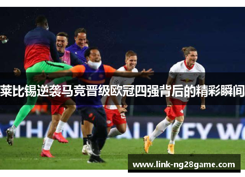 莱比锡逆袭马竞晋级欧冠四强背后的精彩瞬间