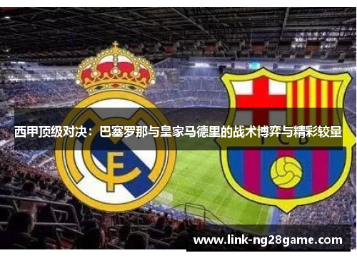 西甲顶级对决：巴塞罗那与皇家马德里的战术博弈与精彩较量