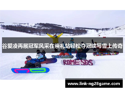 谷爱凌再展冠军风采在崇礼站轻松夺冠续写雪上传奇