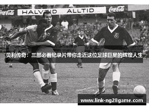 贝利传奇：三部必看纪录片带你走近这位足球巨星的辉煌人生