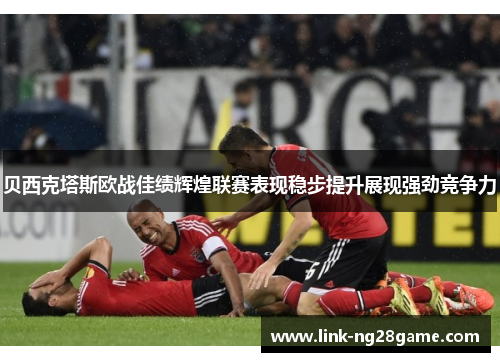 贝西克塔斯欧战佳绩辉煌联赛表现稳步提升展现强劲竞争力