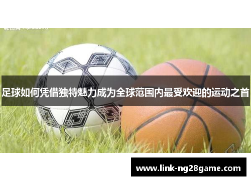 足球如何凭借独特魅力成为全球范围内最受欢迎的运动之首