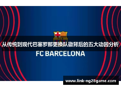从传统到现代巴塞罗那更换队徽背后的五大动因分析 从传统到现代巴塞罗那更换队徽背后的五大动因分析