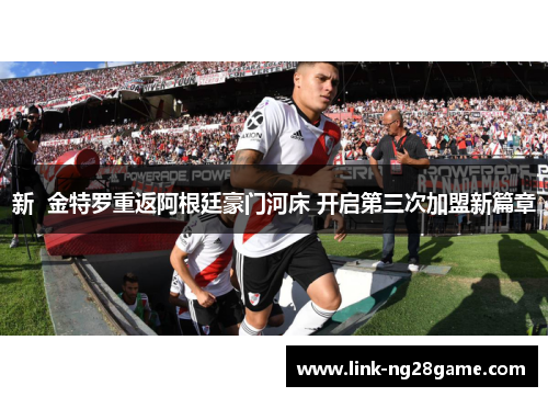 新 金特罗重返阿根廷豪门河床 开启第三次加盟新篇章 新 金特罗重返阿根廷豪门河床 开启第三次加盟新篇章