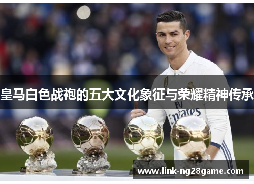 皇马白色战袍的五大文化象征与荣耀精神传承