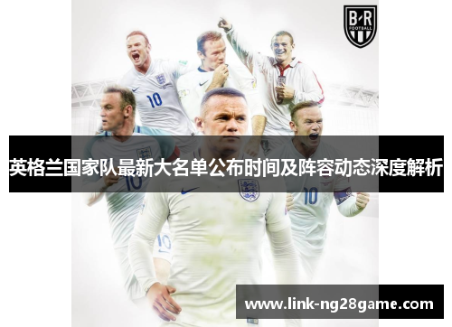 英格兰国家队最新大名单公布时间及阵容动态深度解析