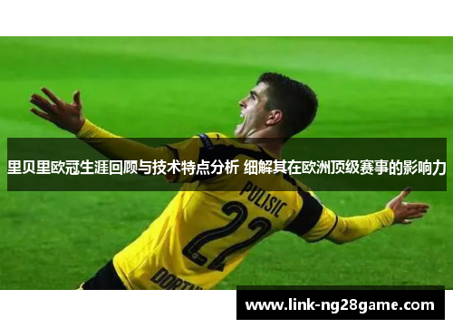 里贝里欧冠生涯回顾与技术特点分析 细解其在欧洲顶级赛事的影响力