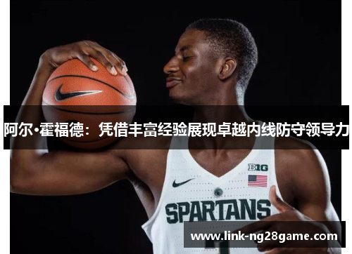 阿尔·霍福德:凭借丰富经验展现卓越内线防守领导力 阿尔·霍福德:凭借丰富经验展现卓越内线防守领导力