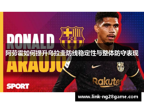 阿劳霍如何提升乌拉圭防线稳定性与整体防守表现 阿劳霍如何提升乌拉圭防线稳定性与整体防守表现