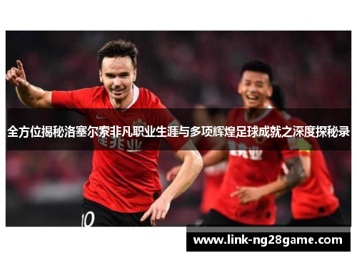 全方位揭秘洛塞尔索非凡职业生涯与多项辉煌足球成就之深度探秘录 全方位揭秘洛塞尔索非凡职业生涯与多项辉煌足球成就之深度探秘录