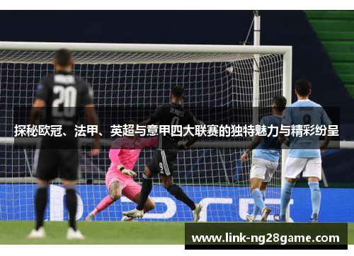 探秘欧冠、法甲、英超与意甲四大联赛的独特魅力与精彩纷呈 探秘欧冠、法甲、英超与意甲四大联赛的独特魅力与精彩纷呈