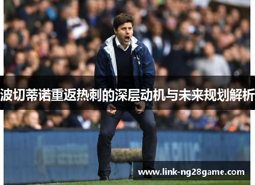 波切蒂诺重返热刺的深层动机与未来规划解析 波切蒂诺重返热刺的深层动机与未来规划解析